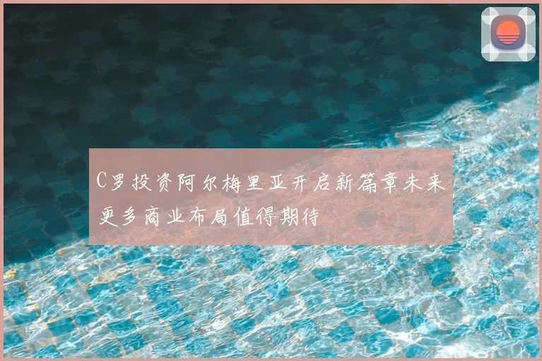 C罗投资阿尔梅里亚开启新篇章未来更多商业布局值得期待