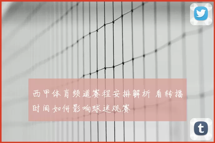 西甲体育频道赛程安排解析 看转播时间如何影响球迷观赛