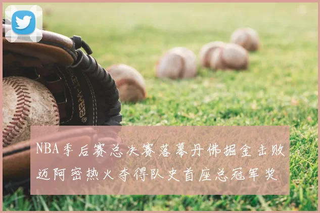 NBA季后赛总决赛落幕丹佛掘金击败迈阿密热火夺得队史首座总冠军奖杯