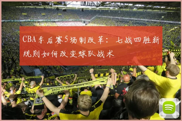 CBA季后赛5场制改革:七战四胜新规则如何改变球队战术