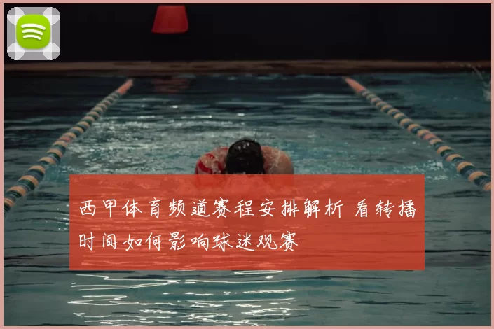 西甲体育频道赛程安排解析 看转播时间如何影响球迷观赛