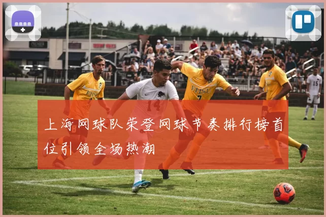 上海网球队荣登网球节奏排行榜首位引领全场热潮