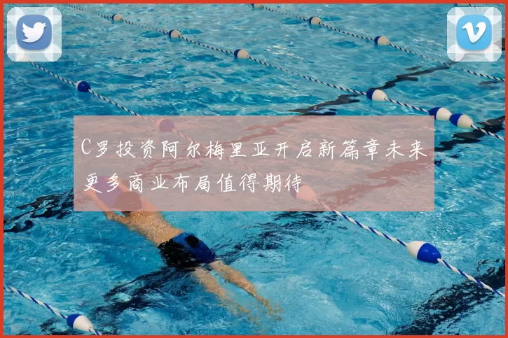 C罗投资阿尔梅里亚开启新篇章未来更多商业布局值得期待
