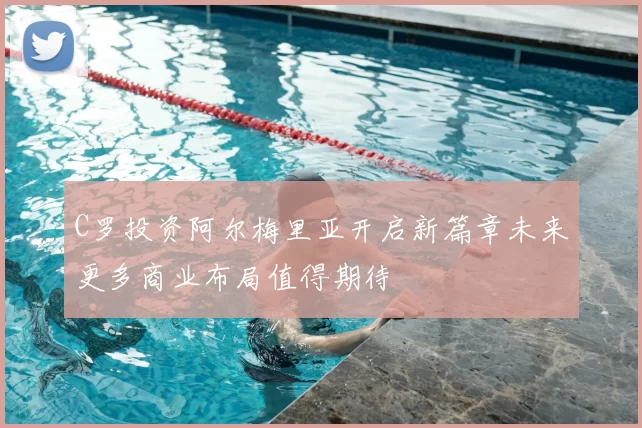 C罗投资阿尔梅里亚开启新篇章未来更多商业布局值得期待