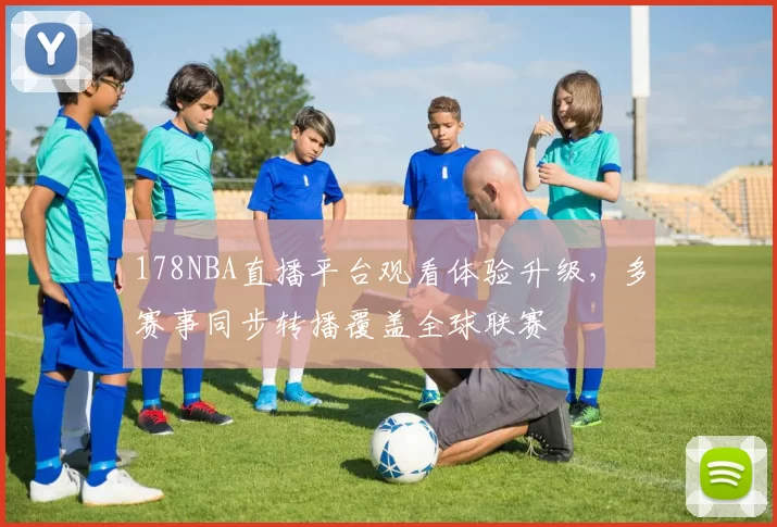 178NBA直播平台观看体验升级，多赛事同步转播覆盖全球联赛