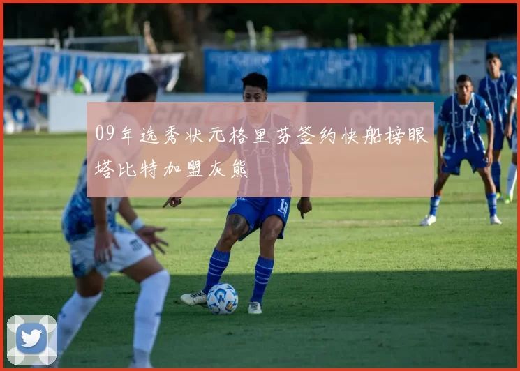 09年选秀状元格里芬签约快船榜眼塔比特加盟灰熊