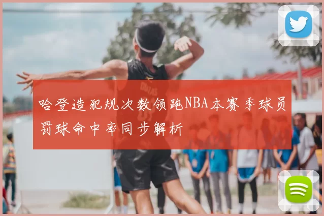 哈登造犯规次数领跑NBA本赛季球员罚球命中率同步解析