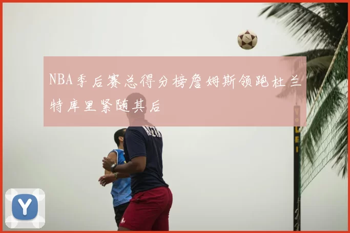 NBA季后赛总得分榜詹姆斯领跑杜兰特库里紧随其后