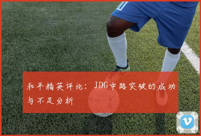 和平精英评论：JDG中路突破的成功与不足分析