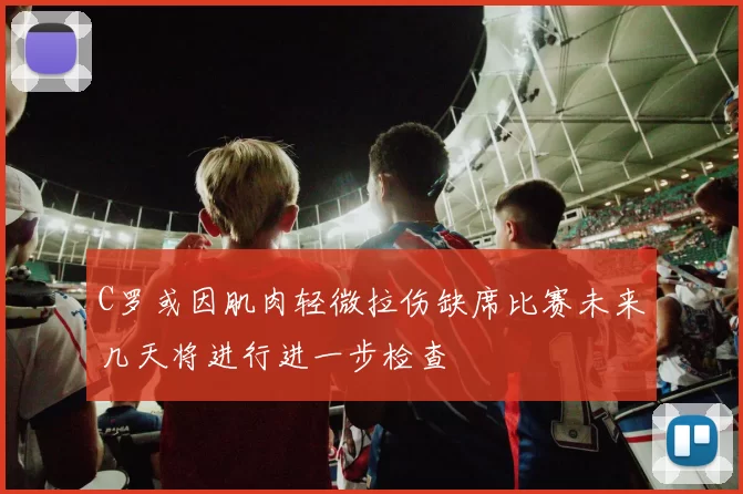 C罗或因肌肉轻微拉伤缺席比赛未来几天将进行进一步检查