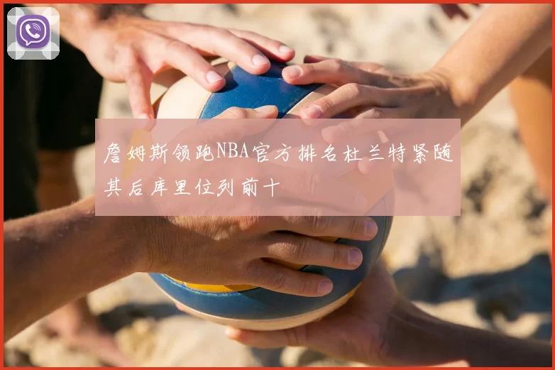 詹姆斯领跑NBA官方排名杜兰特紧随其后库里位列前十