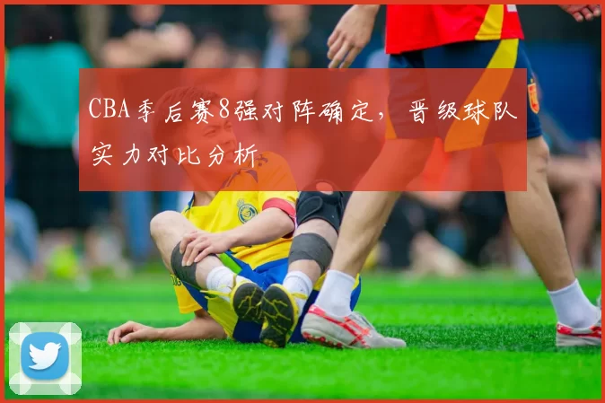 CBA季后赛8强对阵确定，晋级球队实力对比分析