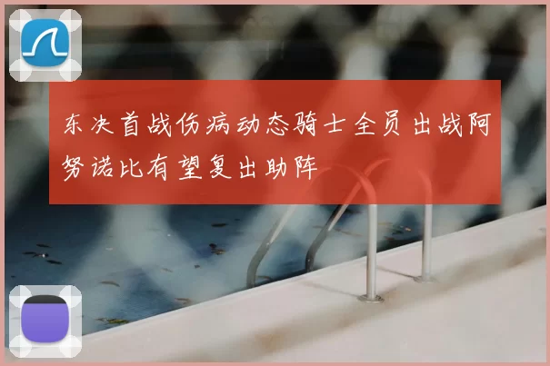 东决首战伤病动态骑士全员出战阿努诺比有望复出助阵