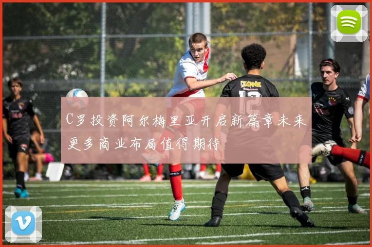 C罗投资阿尔梅里亚开启新篇章未来更多商业布局值得期待