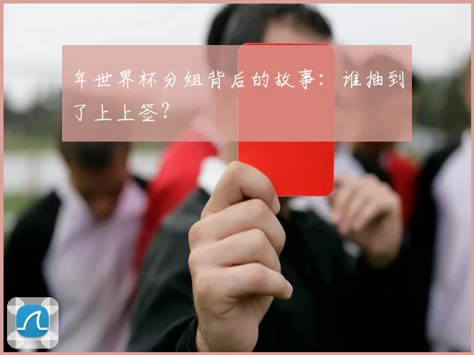 年世界杯分组背后的故事:谁抽到了上上签?
