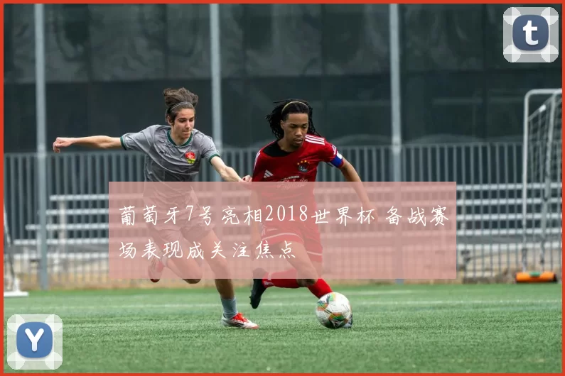 葡萄牙7号亮相2018世界杯 备战赛场表现成关注焦点