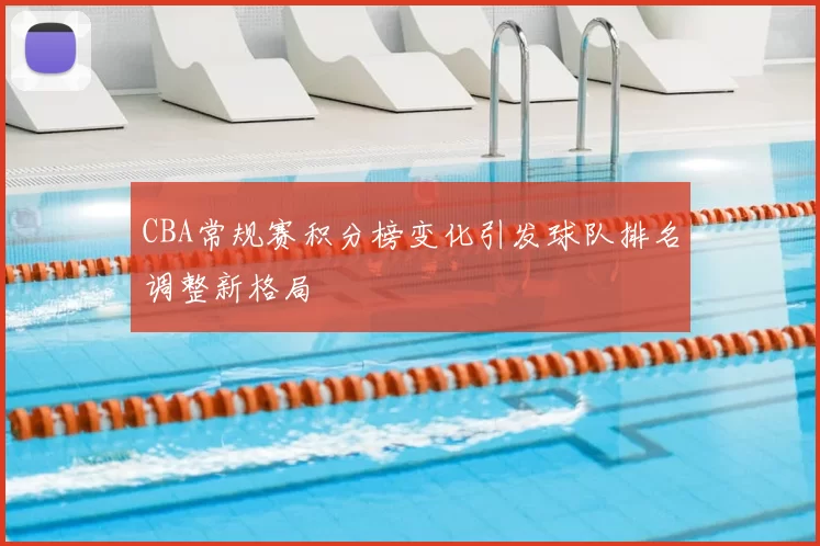 CBA常规赛积分榜变化引发球队排名调整新格局