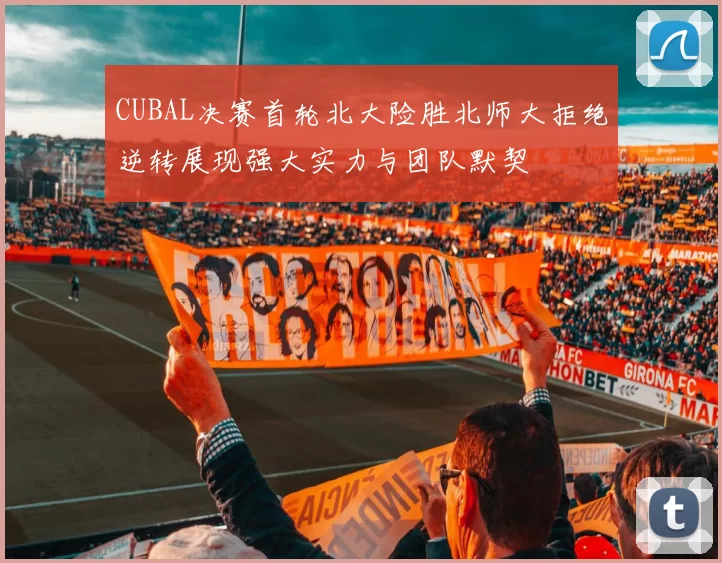 CUBAL决赛首轮北大险胜北师大拒绝逆转展现强大实力与团队默契