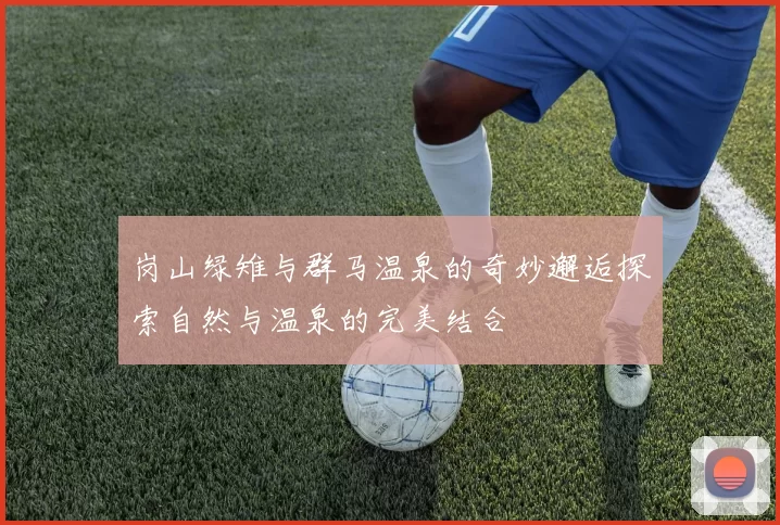 岗山绿雉与群马温泉的奇妙邂逅探索自然与温泉的完美结合