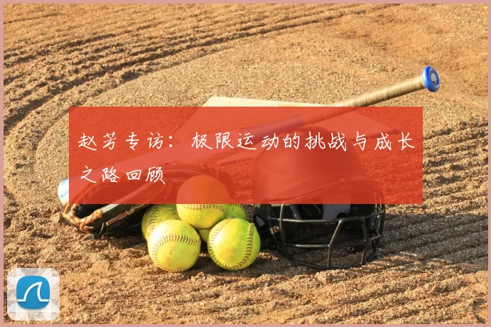 赵芳专访:极限运动的挑战与成长之路回顾