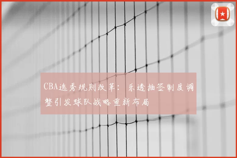CBA选秀规则改革：乐透抽签制度调整引发球队战略重新布局