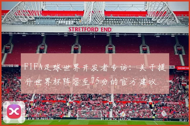 FIFA足球世界开发者专访:关于提升世界杯阵容至75分的官方建议