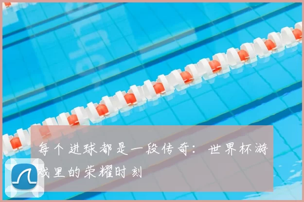 每个进球都是一段传奇:世界杯游戏里的荣耀时刻