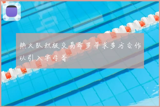 热火队积极交易希罗寻求多方合作以引入字母哥