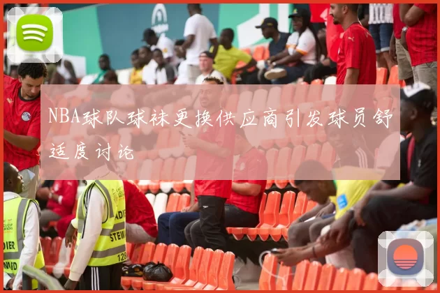 NBA球队球袜更换供应商引发球员舒适度讨论