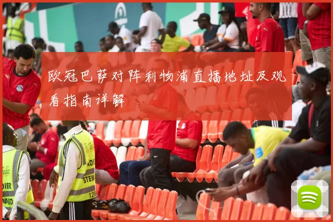 欧冠巴萨对阵利物浦直播地址及观看指南详解