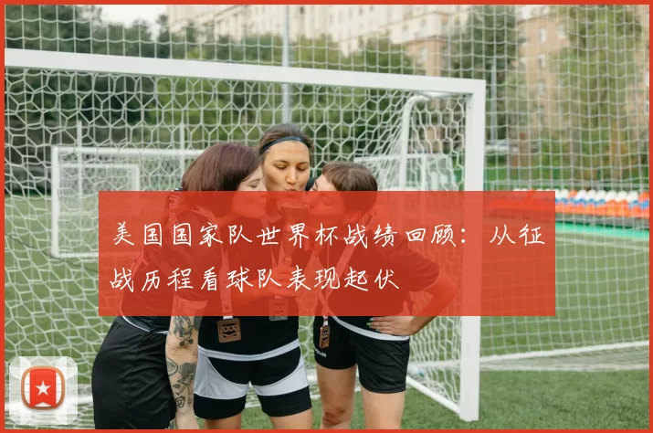 美国国家队世界杯战绩回顾:从征战历程看球队表现起伏