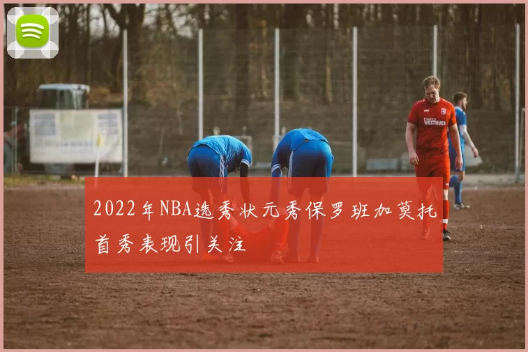 2022年NBA选秀状元秀保罗班加莫托首秀表现引关注