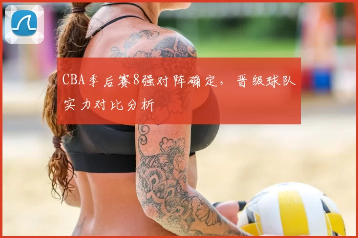 CBA季后赛8强对阵确定,晋级球队实力对比分析