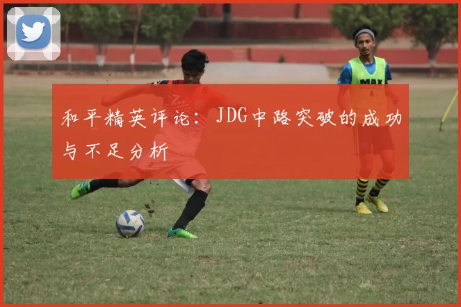和平精英评论：JDG中路突破的成功与不足分析