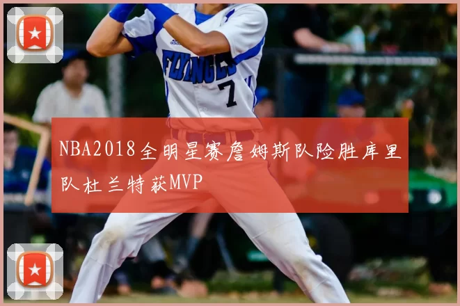 NBA2018全明星赛詹姆斯队险胜库里队杜兰特获MVP