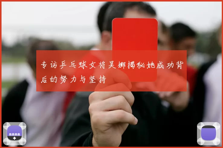 专访乒乓球女将吴娜揭秘她成功背后的努力与坚持
