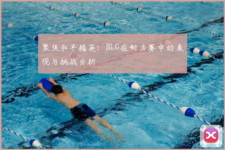 聚焦和平精英：BLG在耐力赛中的表现与挑战分析
