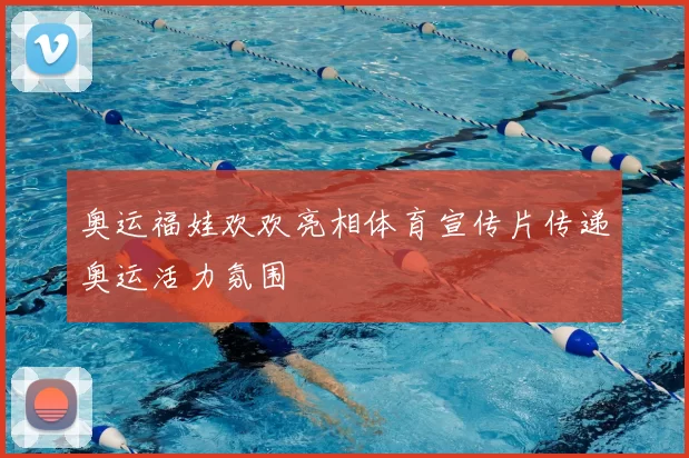 奥运福娃欢欢亮相体育宣传片传递奥运活力氛围