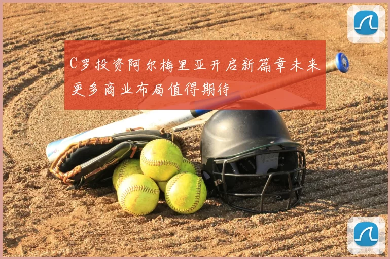 C罗投资阿尔梅里亚开启新篇章未来更多商业布局值得期待