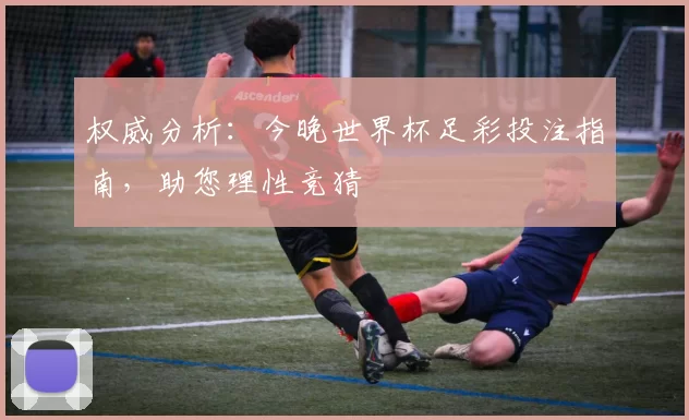 权威分析:今晚世界杯足彩投注指南,助您理性竞猜