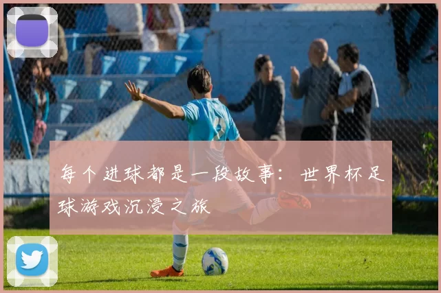 每个进球都是一段故事:世界杯足球游戏沉浸之旅