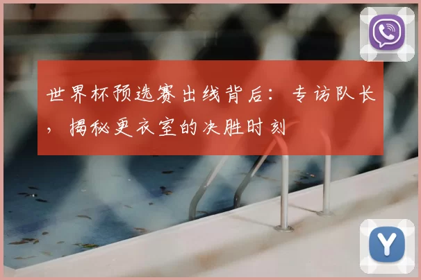 世界杯预选赛出线背后：专访队长，揭秘更衣室的决胜时刻
