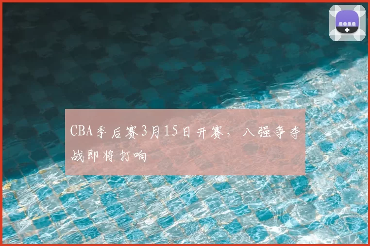 CBA季后赛3月15日开赛,八强争夺战即将打响