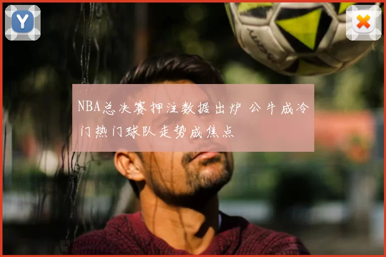 NBA总决赛押注数据出炉 公牛成冷门热门球队走势成焦点