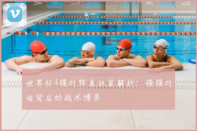 世界杯4强对阵表独家解析：强强对话背后的战术博弈