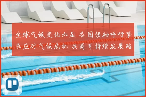 全球气候变化加剧 各国领袖呼吁紧急应对气候危机 共商可持续发展路径