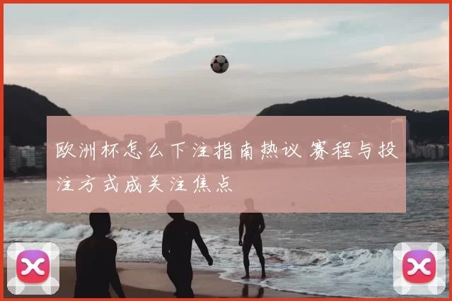 欧洲杯怎么下注指南热议 赛程与投注方式成关注焦点