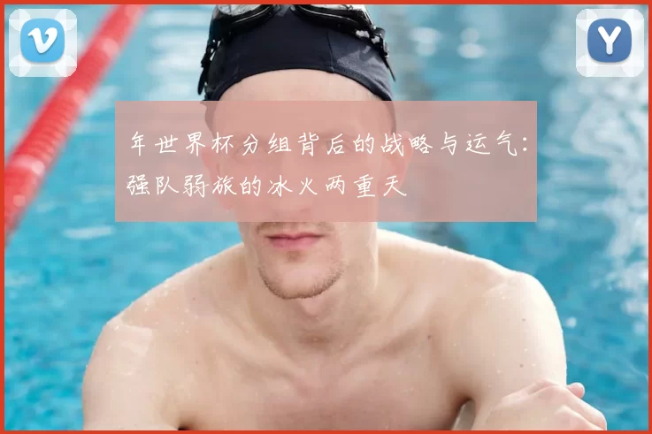年世界杯分组背后的战略与运气:强队弱旅的冰火两重天