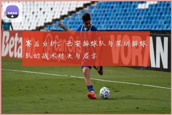 赛后分析:西安排球队与深圳排球队的战术对决与启示