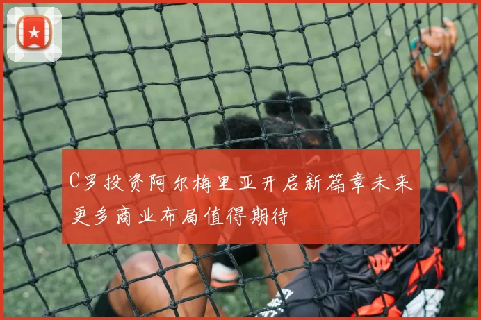 C罗投资阿尔梅里亚开启新篇章未来更多商业布局值得期待